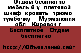 Отдам бесплатно мебель б/у: платяной шкаф, кровать, трюмо, тумбочку. - Мурманская обл., Кировск г. Бесплатное » Отдам бесплатно   